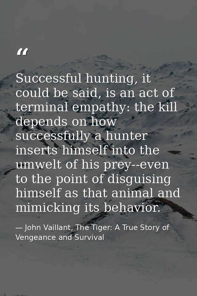 Successful hunting, it could be said, is an act of terminal empathy: the kill depends on how successfully a hunter inser — John Vaillant, The Tiger: A True Story of Vengeance and Survival