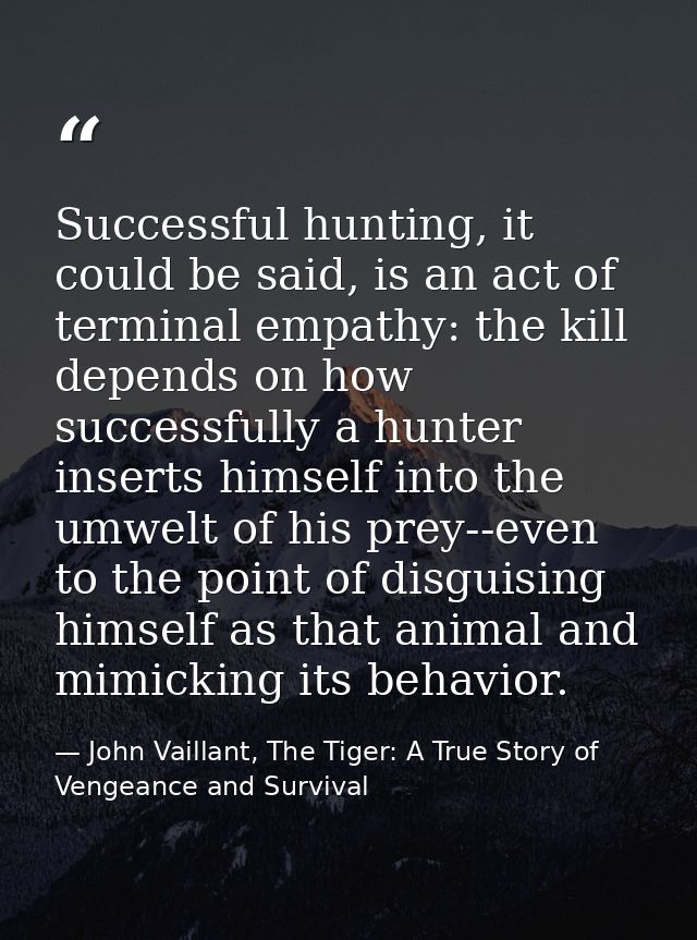 Successful hunting, it could be said, is an act of terminal empathy: the kill depends on how successfully a hunter inser — John Vaillant, The Tiger: A True Story of Vengeance and Survival