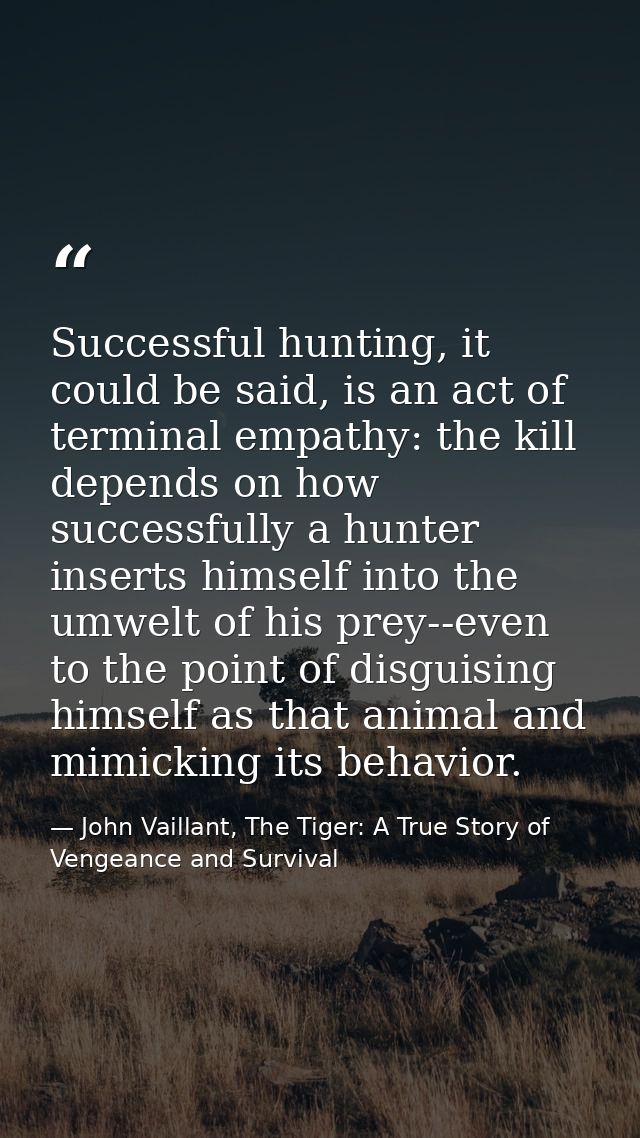 Successful hunting, it could be said, is an act of terminal empathy: the kill depends on how successfully a hunter inser — John Vaillant, The Tiger: A True Story of Vengeance and Survival