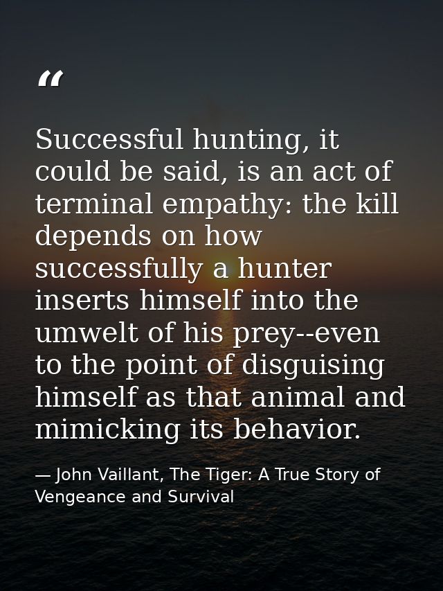Successful hunting, it could be said, is an act of terminal empathy: the kill depends on how successfully a hunter inser — John Vaillant, The Tiger: A True Story of Vengeance and Survival