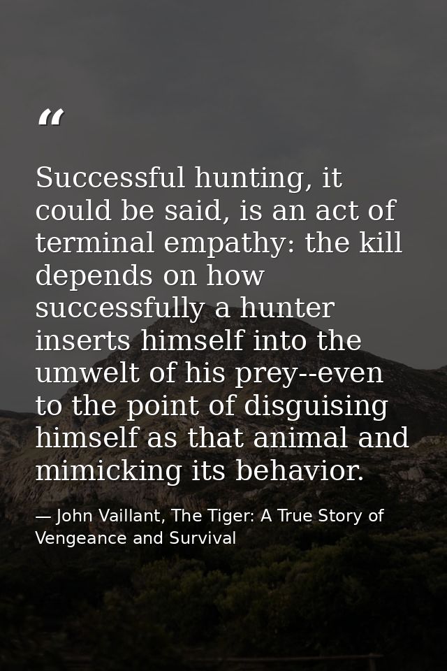 Successful hunting, it could be said, is an act of terminal empathy: the kill depends on how successfully a hunter inser — John Vaillant, The Tiger: A True Story of Vengeance and Survival