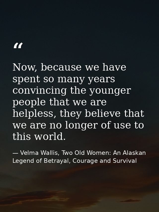 Now, because we have spent so many years convincing the younger people that we are helpless, they believe that we are no — Velma Wallis, Two Old Women: An Alaskan Legend of Betrayal, Courage and Survival
