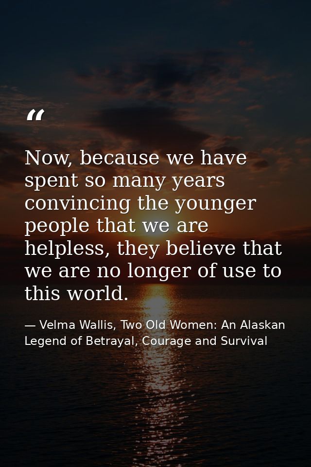 Now, because we have spent so many years convincing the younger people that we are helpless, they believe that we are no — Velma Wallis, Two Old Women: An Alaskan Legend of Betrayal, Courage and Survival