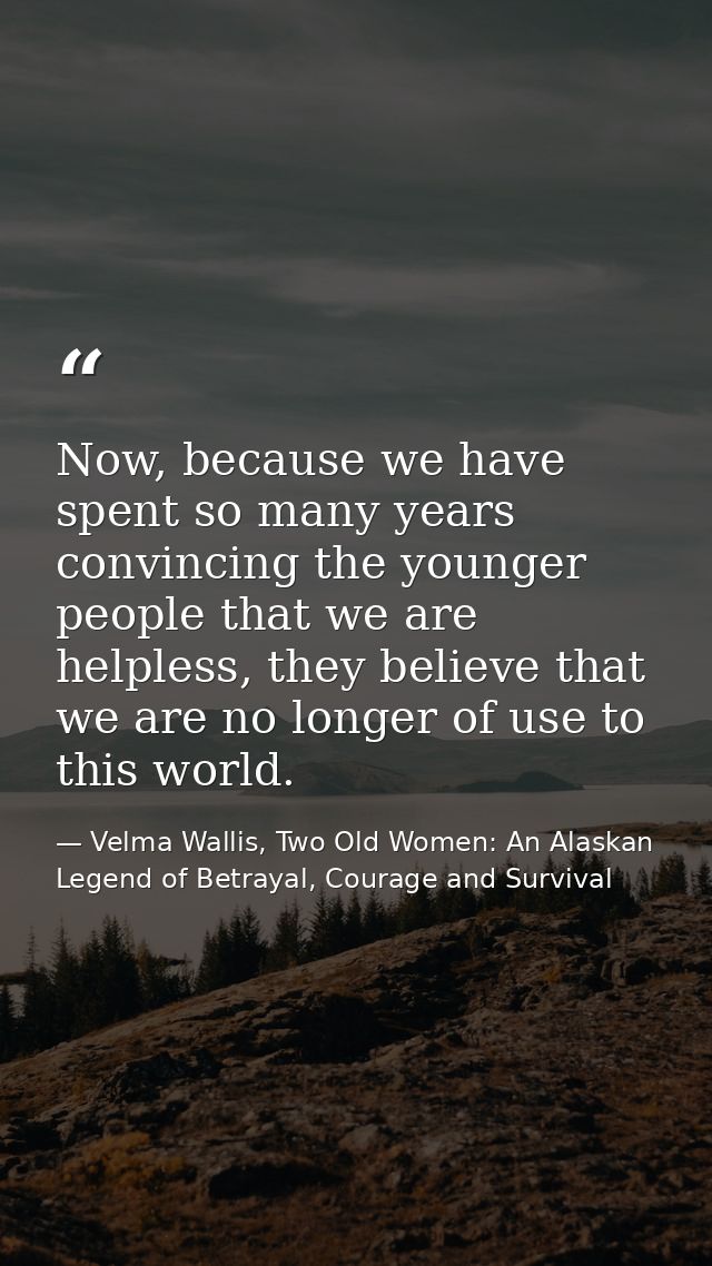 Now, because we have spent so many years convincing the younger people that we are helpless, they believe that we are no — Velma Wallis, Two Old Women: An Alaskan Legend of Betrayal, Courage and Survival