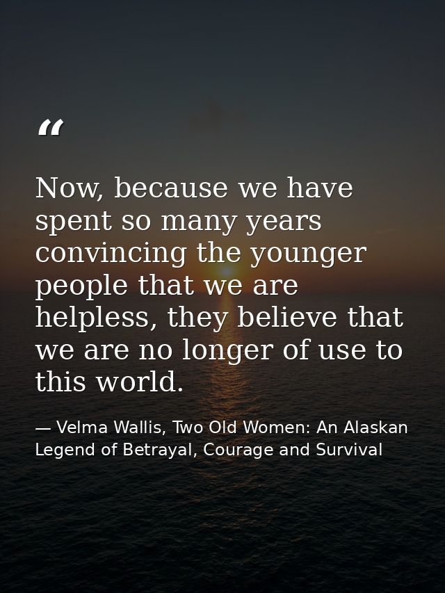 Now, because we have spent so many years convincing the younger people that we are helpless, they believe that we are no — Velma Wallis, Two Old Women: An Alaskan Legend of Betrayal, Courage and Survival