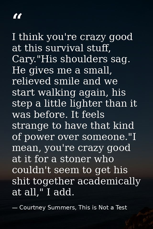 I think you're crazy good at this survival stuff, Cary."His shoulders sag. He gives me a small, relieved smile and we st — Courtney Summers, This is Not a Test