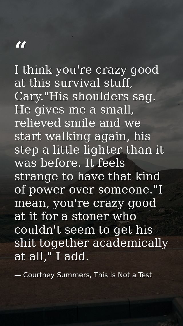 I think you're crazy good at this survival stuff, Cary."His shoulders sag. He gives me a small, relieved smile and we st — Courtney Summers, This is Not a Test