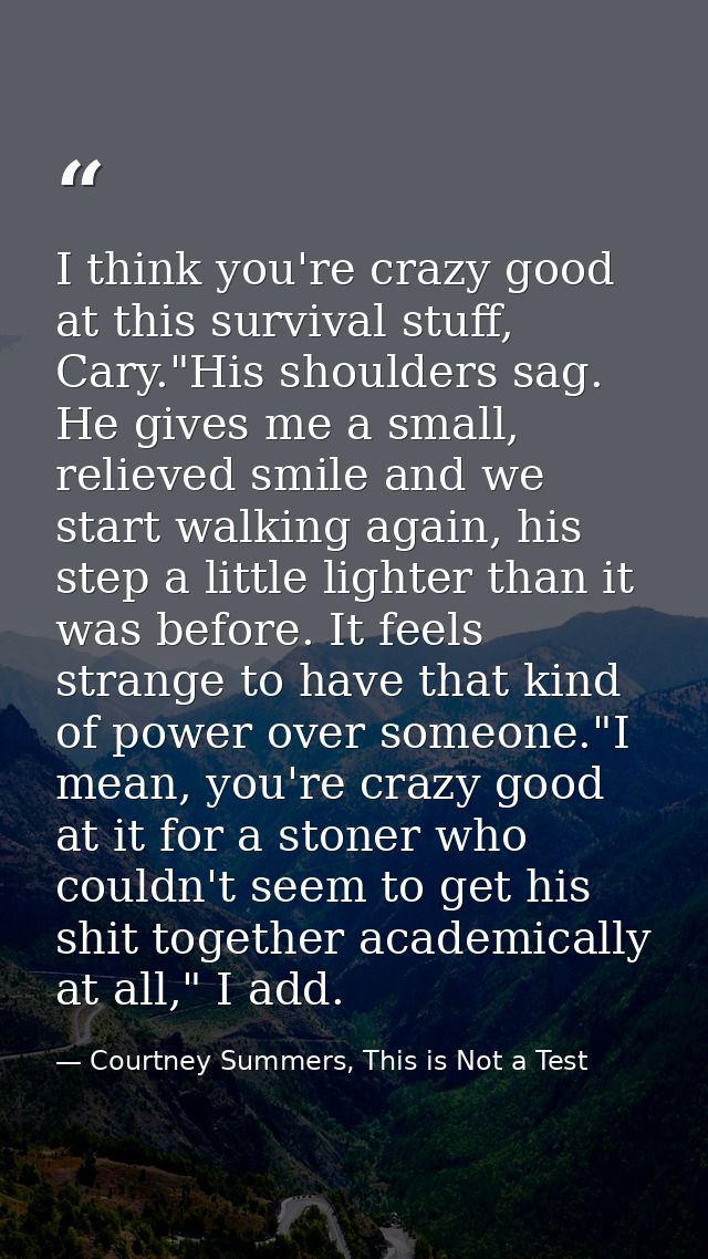I think you're crazy good at this survival stuff, Cary."His shoulders sag. He gives me a small, relieved smile and we st — Courtney Summers, This is Not a Test
