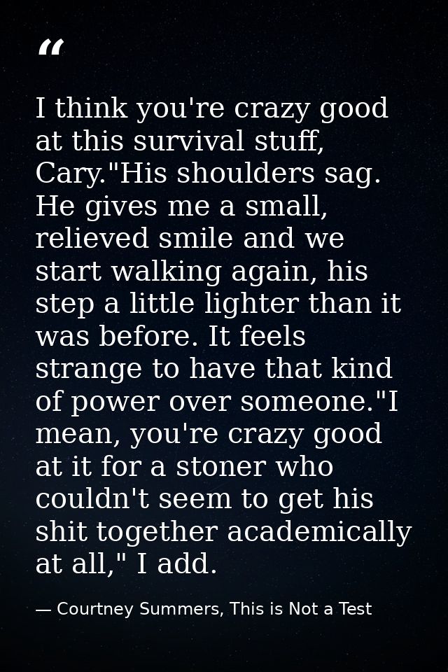 I think you're crazy good at this survival stuff, Cary."His shoulders sag. He gives me a small, relieved smile and we st — Courtney Summers, This is Not a Test