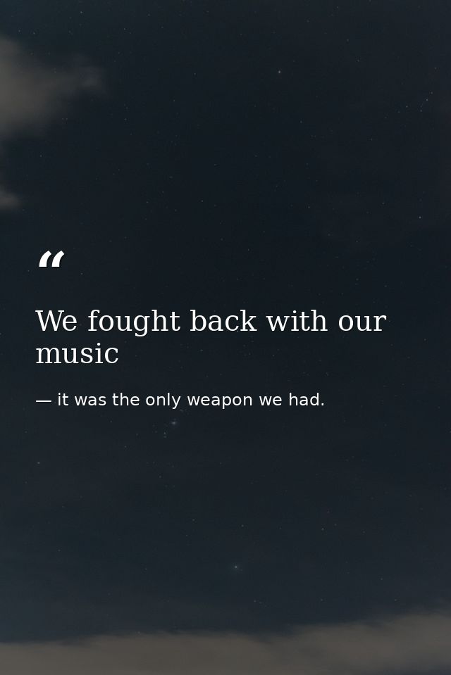 We fought back with our music — it was the only weapon we had.