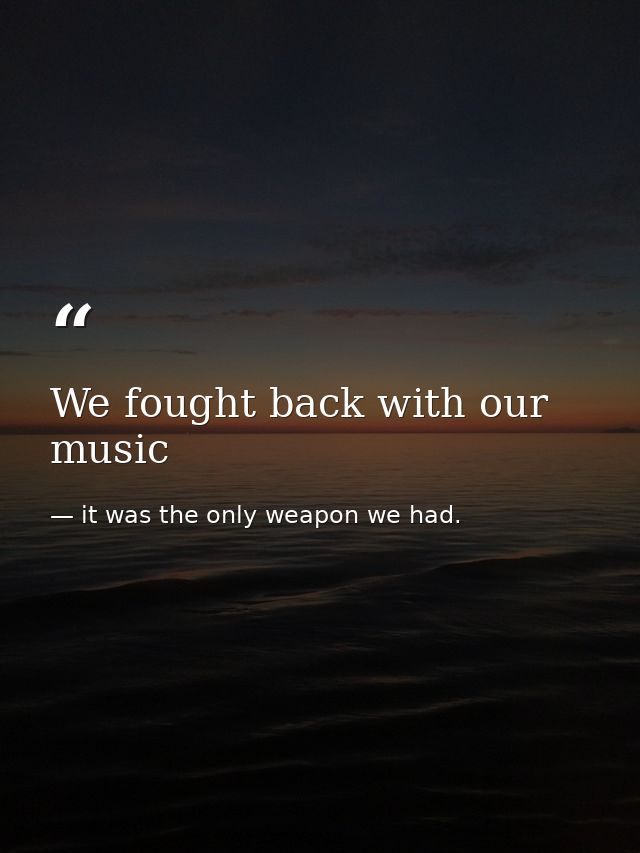 We fought back with our music — it was the only weapon we had.