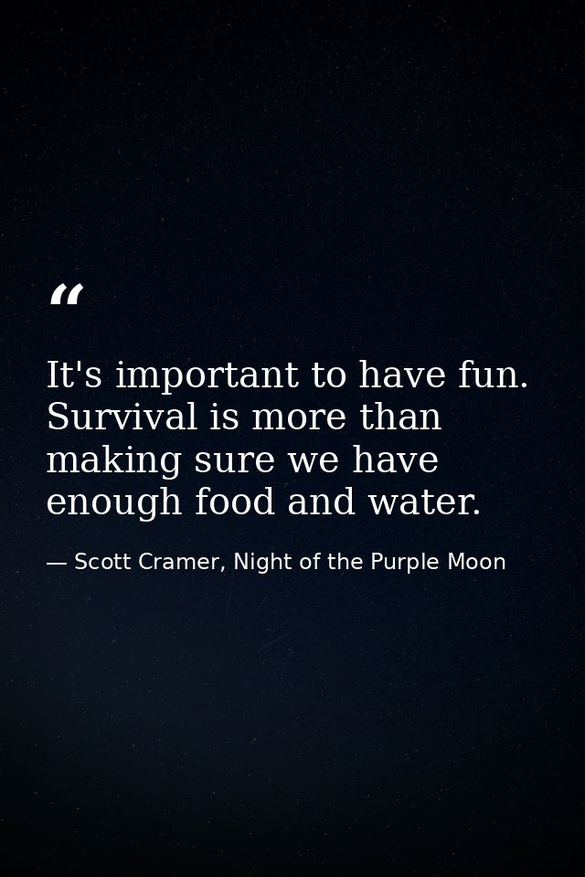 It's important to have fun. Survival is more than making sure we have enough food and water. — Scott Cramer, Night of the Purple Moon