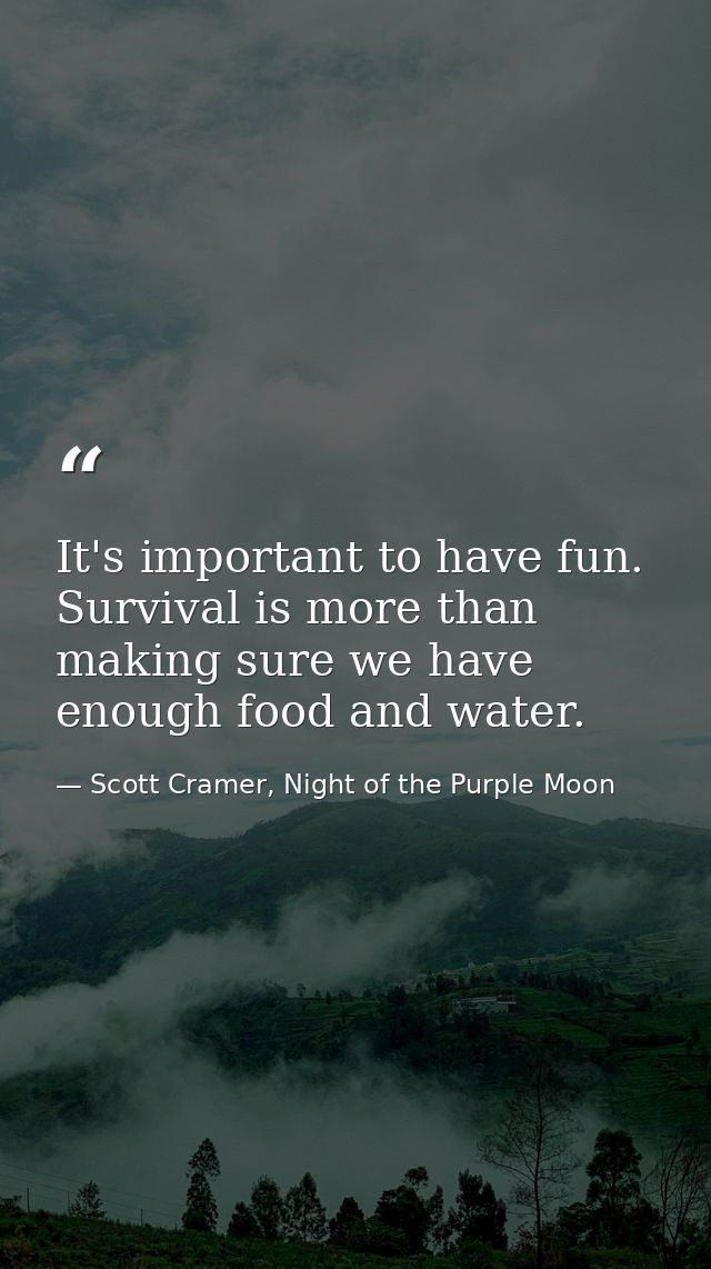 It's important to have fun. Survival is more than making sure we have enough food and water. — Scott Cramer, Night of the Purple Moon