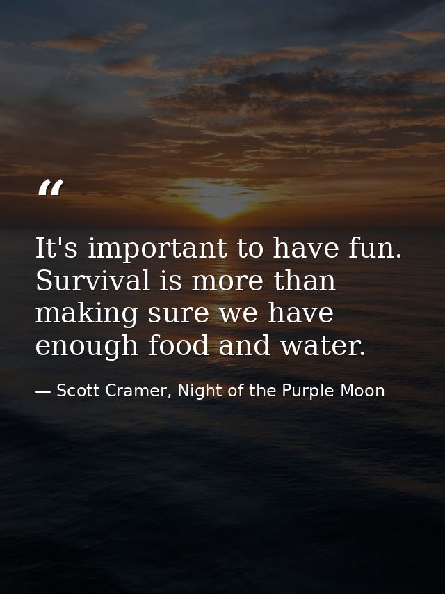 It's important to have fun. Survival is more than making sure we have enough food and water. — Scott Cramer, Night of the Purple Moon