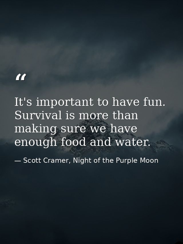 It's important to have fun. Survival is more than making sure we have enough food and water. — Scott Cramer, Night of the Purple Moon