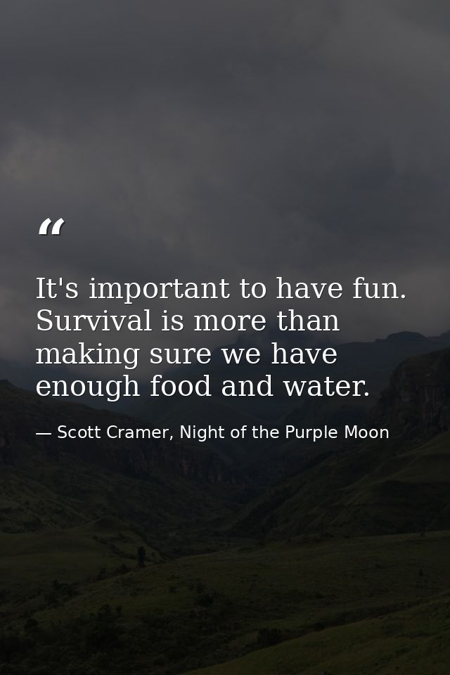 It's important to have fun. Survival is more than making sure we have enough food and water. — Scott Cramer, Night of the Purple Moon