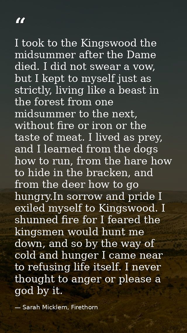 I took to the Kingswood the midsummer after the Dame died. I did not swear a vow, but I kept to myself just as strictly, — Sarah Micklem, Firethorn