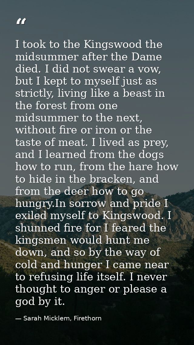 I took to the Kingswood the midsummer after the Dame died. I did not swear a vow, but I kept to myself just as strictly, — Sarah Micklem, Firethorn
