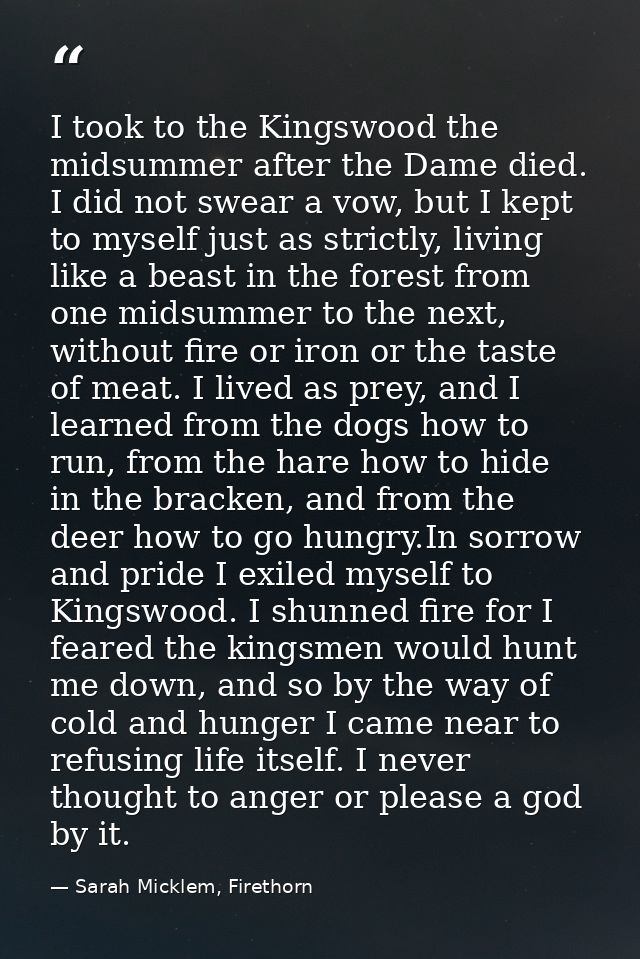 I took to the Kingswood the midsummer after the Dame died. I did not swear a vow, but I kept to myself just as strictly, — Sarah Micklem, Firethorn