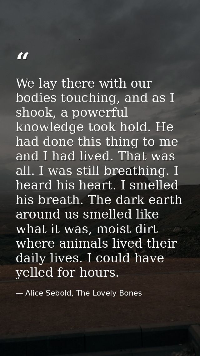 We lay there with our bodies touching, and as I shook, a powerful knowledge took hold. He had done this thing to me and  — Alice Sebold, The Lovely Bones