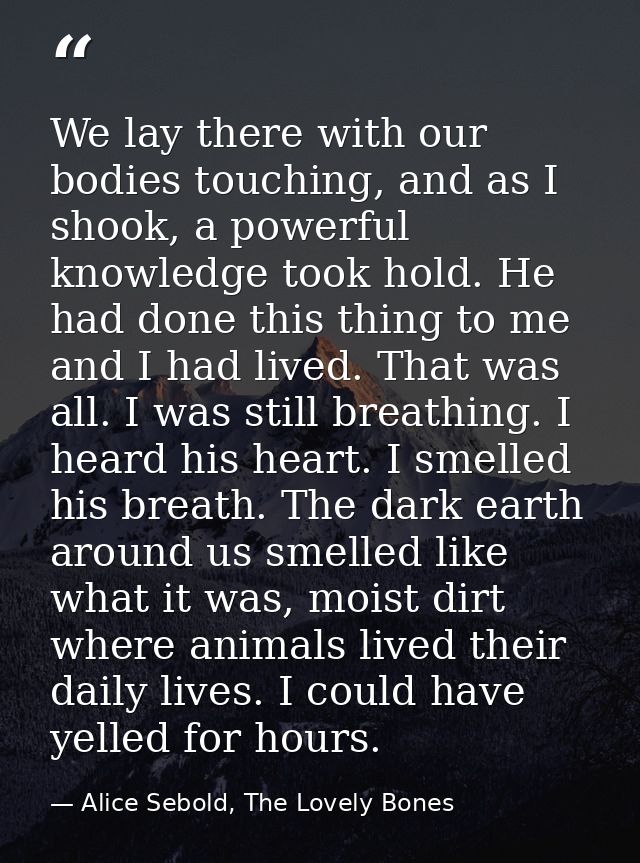We lay there with our bodies touching, and as I shook, a powerful knowledge took hold. He had done this thing to me and  — Alice Sebold, The Lovely Bones