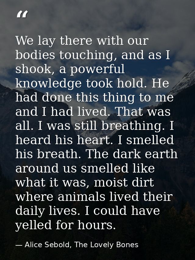 We lay there with our bodies touching, and as I shook, a powerful knowledge took hold. He had done this thing to me and  — Alice Sebold, The Lovely Bones