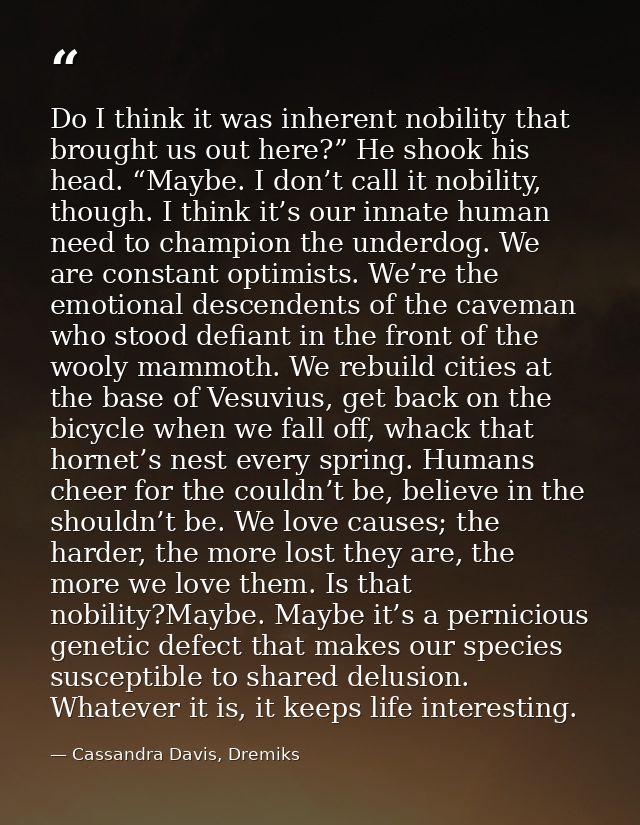Do I think it was inherent nobility that brought us out here?” He shook his head. “Maybe. I don’t call it nobility, thou — Cassandra Davis, Dremiks