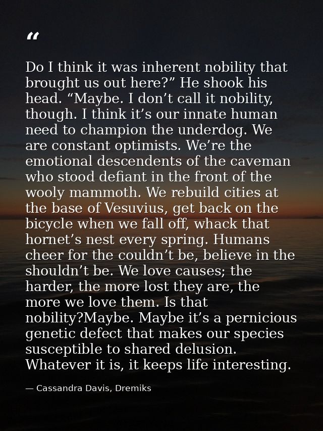 Do I think it was inherent nobility that brought us out here?” He shook his head. “Maybe. I don’t call it nobility, thou — Cassandra Davis, Dremiks