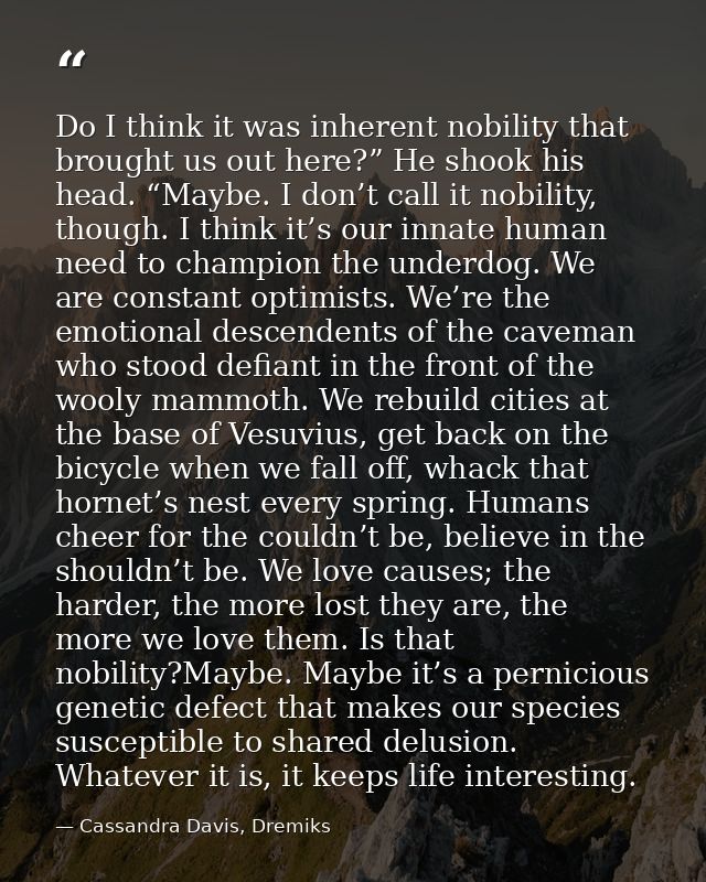 Do I think it was inherent nobility that brought us out here?” He shook his head. “Maybe. I don’t call it nobility, thou — Cassandra Davis, Dremiks