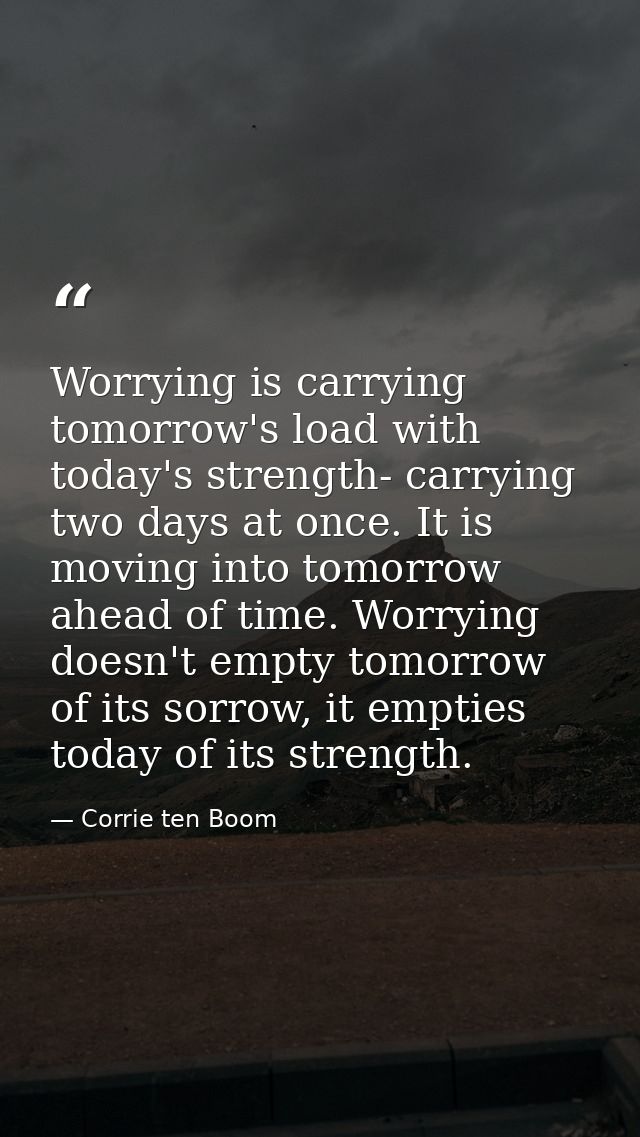 Worrying is carrying tomorrow's load with today's strength- carrying two days at once. It is moving into tomorrow ahead  — Corrie ten Boom