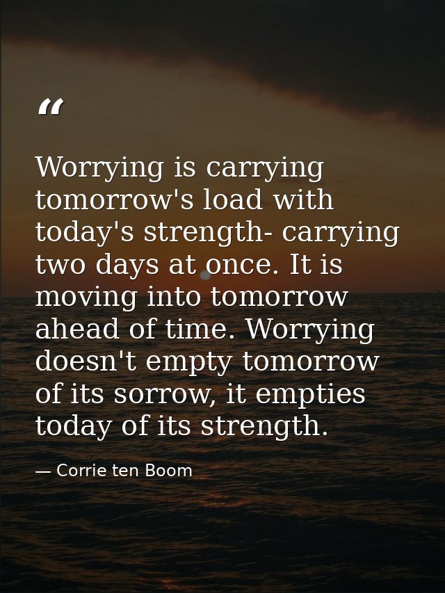 Worrying is carrying tomorrow's load with today's strength- carrying two days at once. It is moving into tomorrow ahead  — Corrie ten Boom
