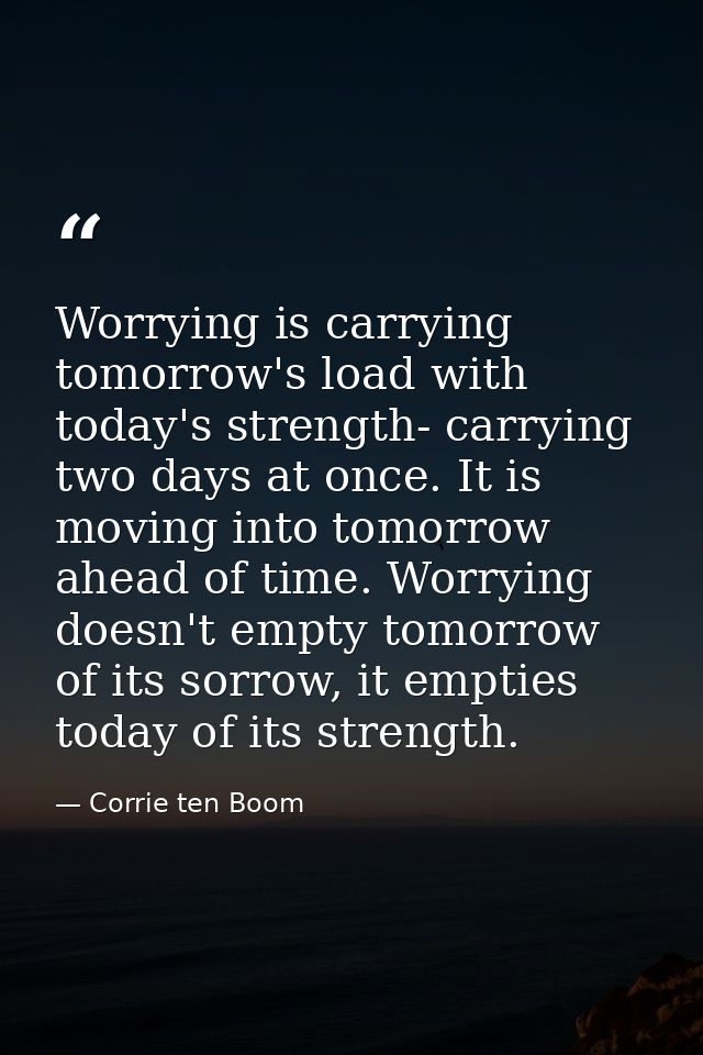 Worrying is carrying tomorrow's load with today's strength- carrying two days at once. It is moving into tomorrow ahead  — Corrie ten Boom
