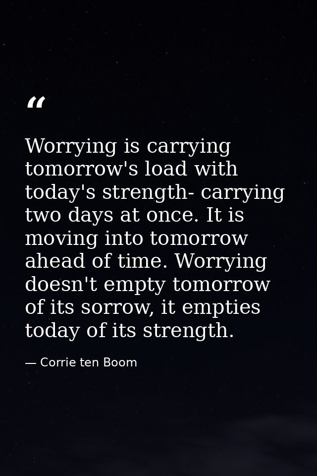 Worrying is carrying tomorrow's load with today's strength- carrying two days at once. It is moving into tomorrow ahead  — Corrie ten Boom