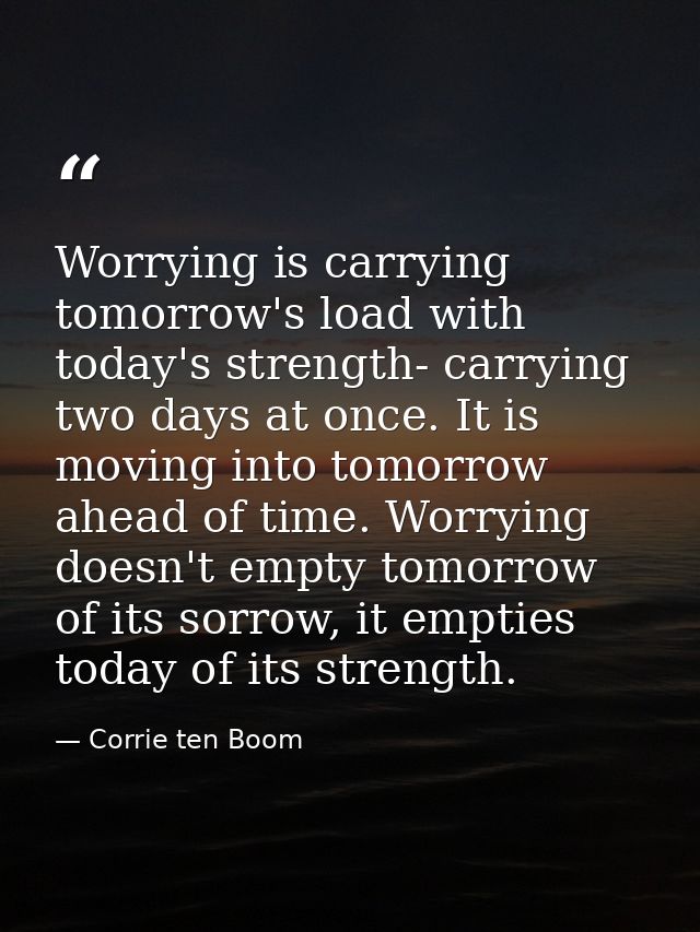 Worrying is carrying tomorrow's load with today's strength- carrying two days at once. It is moving into tomorrow ahead  — Corrie ten Boom