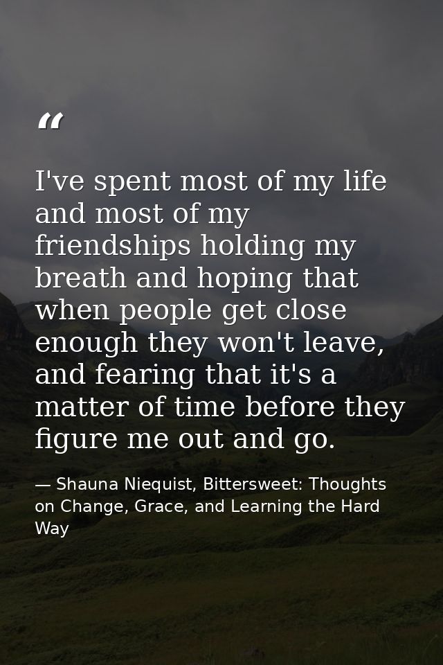 I've spent most of my life and most of my friendships holding my breath and hoping that when people get close enough the — Shauna Niequist, Bittersweet: Thoughts on Change, Grace, and Learning the Hard Way