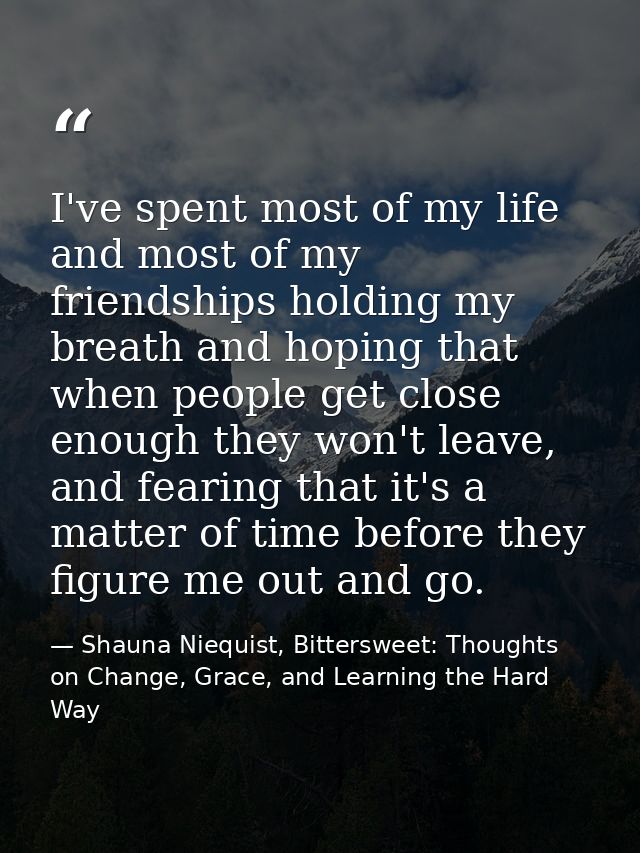 I've spent most of my life and most of my friendships holding my breath and hoping that when people get close enough the — Shauna Niequist, Bittersweet: Thoughts on Change, Grace, and Learning the Hard Way