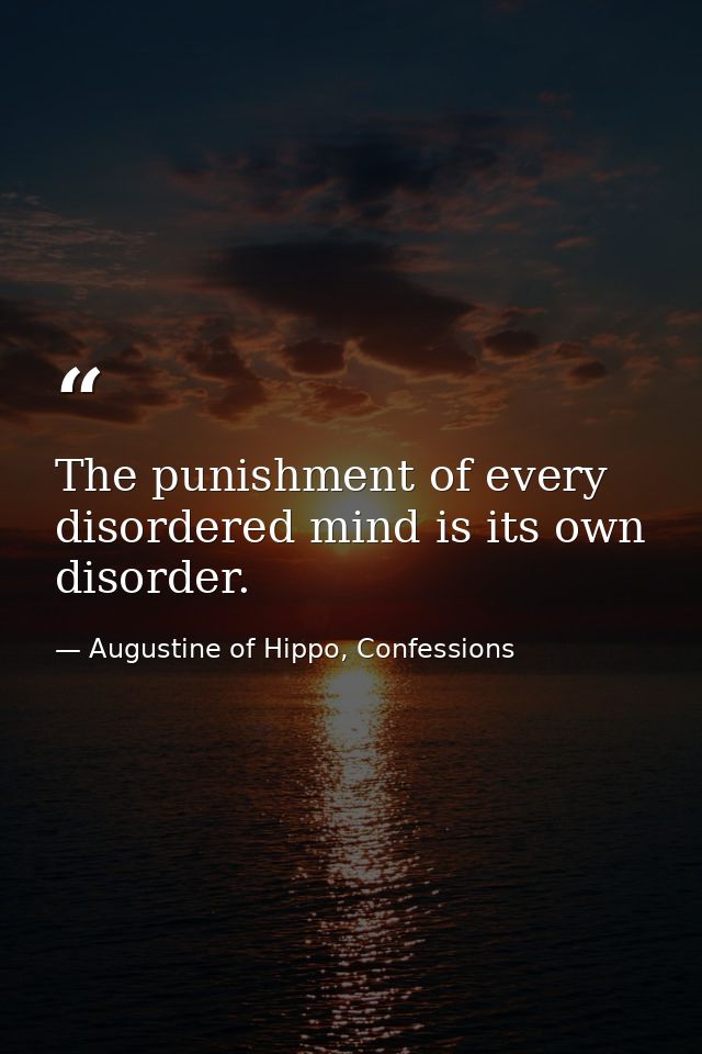 The punishment of every disordered mind is its own disorder. — Augustine of Hippo, Confessions