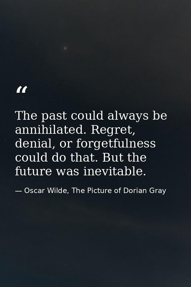 The past could always be annihilated. Regret, denial, or forgetfulness could do that. But the future was inevitable. — Oscar Wilde, The Picture of Dorian Gray