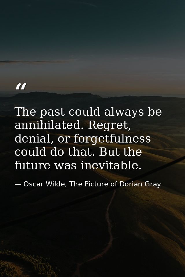 The past could always be annihilated. Regret, denial, or forgetfulness could do that. But the future was inevitable. — Oscar Wilde, The Picture of Dorian Gray