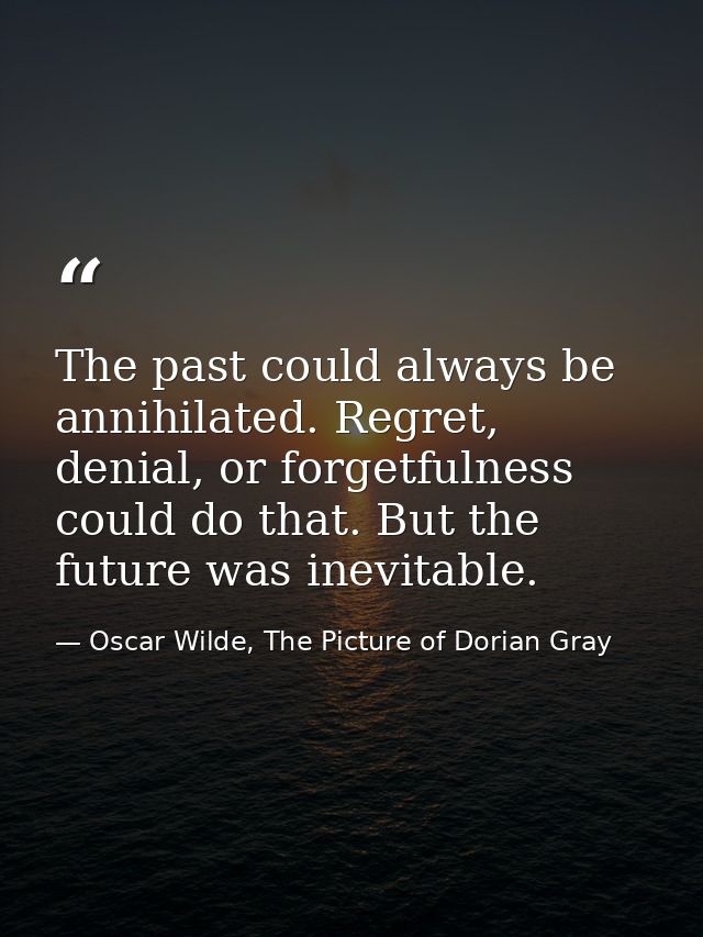 The past could always be annihilated. Regret, denial, or forgetfulness could do that. But the future was inevitable. — Oscar Wilde, The Picture of Dorian Gray