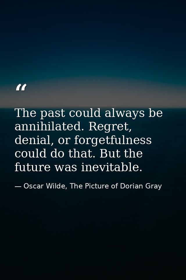 The past could always be annihilated. Regret, denial, or forgetfulness could do that. But the future was inevitable. — Oscar Wilde, The Picture of Dorian Gray