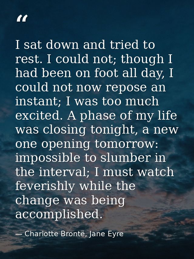 I sat down and tried to rest. I could not; though I had been on foot all day, I could not now repose an instant; I was t — Charlotte Brontë, Jane Eyre