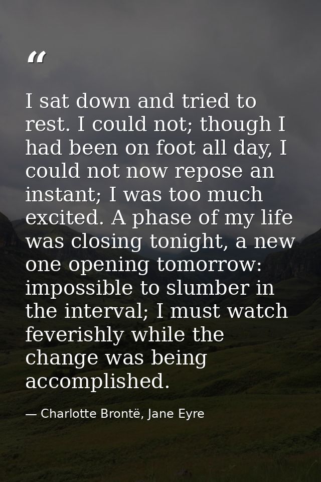 I sat down and tried to rest. I could not; though I had been on foot all day, I could not now repose an instant; I was t — Charlotte Brontë, Jane Eyre