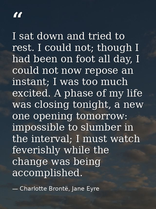I sat down and tried to rest. I could not; though I had been on foot all day, I could not now repose an instant; I was t — Charlotte Brontë, Jane Eyre