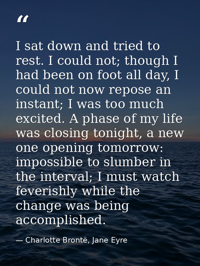 I sat down and tried to rest. I could not; though I had been on foot all day, I could not now repose an instant; I was t — Charlotte Brontë, Jane Eyre
