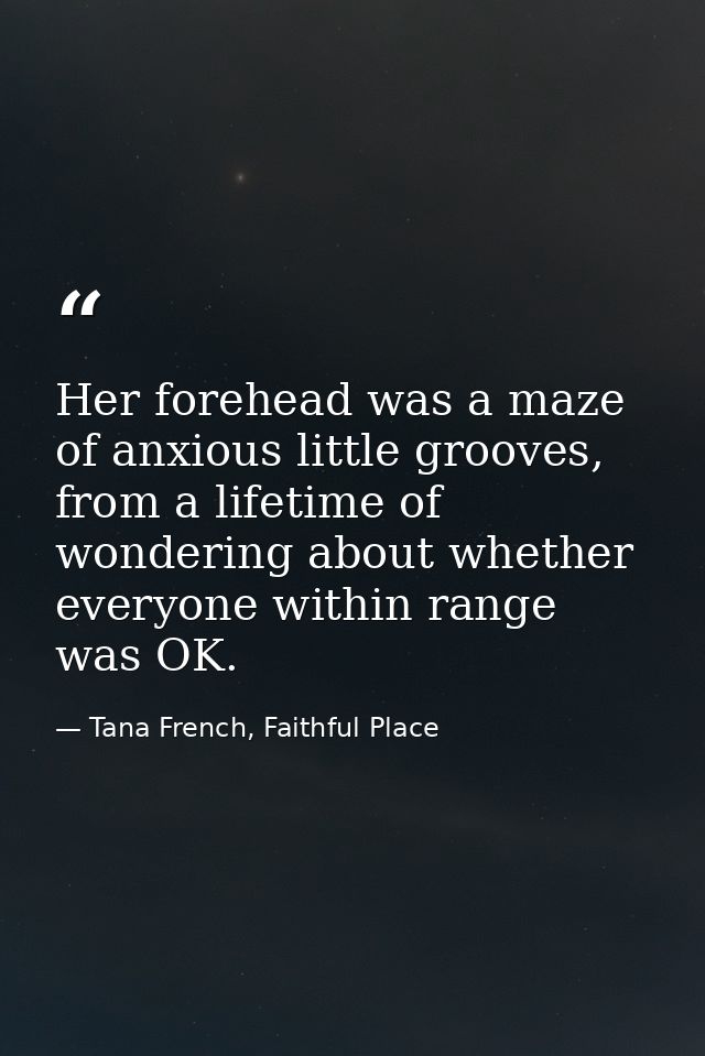 Her forehead was a maze of anxious little grooves, from a lifetime of wondering about whether everyone within range was  — Tana French, Faithful Place