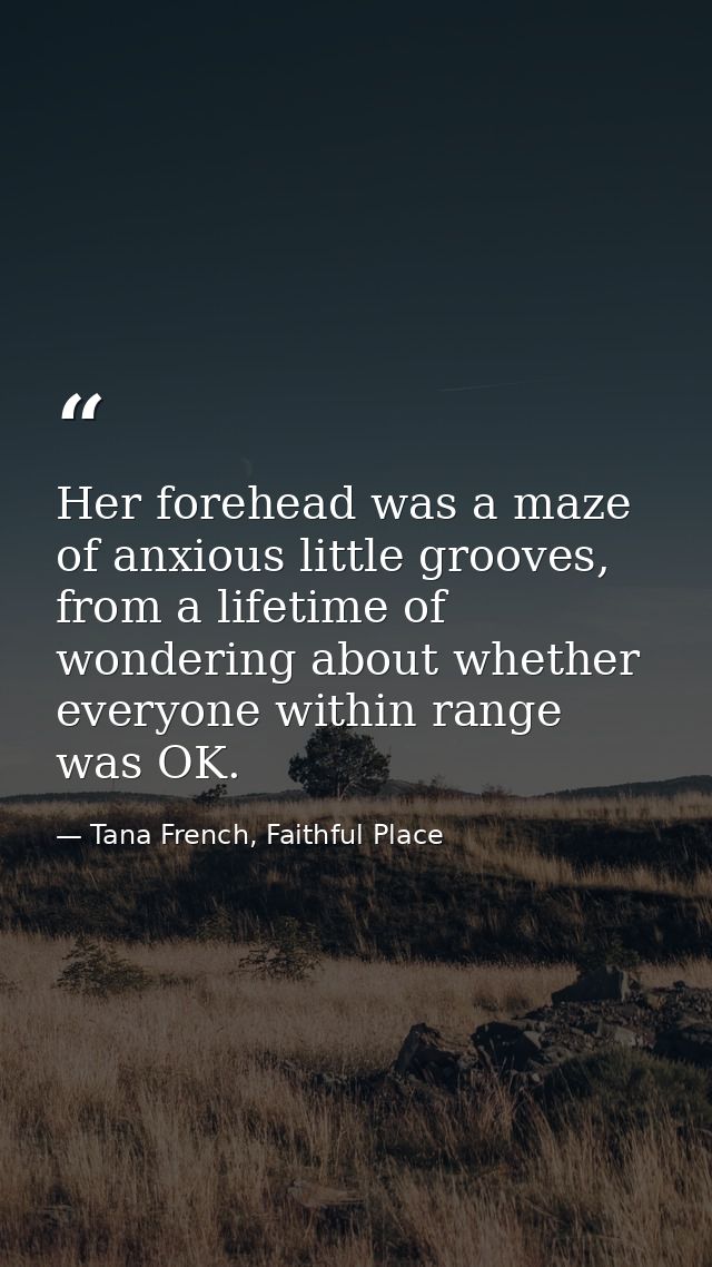Her forehead was a maze of anxious little grooves, from a lifetime of wondering about whether everyone within range was  — Tana French, Faithful Place