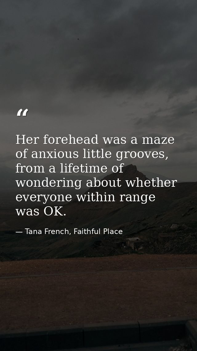 Her forehead was a maze of anxious little grooves, from a lifetime of wondering about whether everyone within range was  — Tana French, Faithful Place