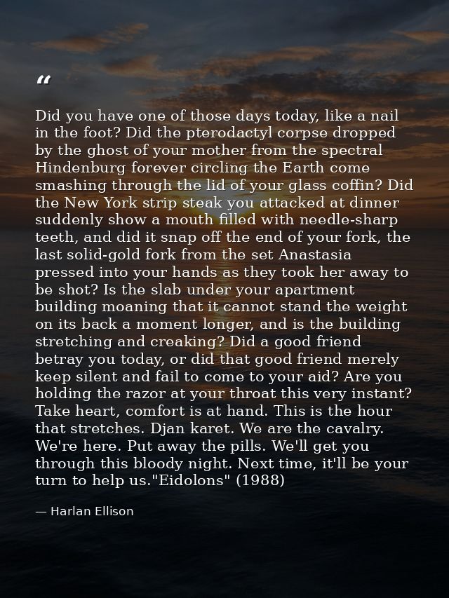 Did you have one of those days today, like a nail in the foot? Did the pterodactyl corpse dropped by the ghost of your m — Harlan Ellison