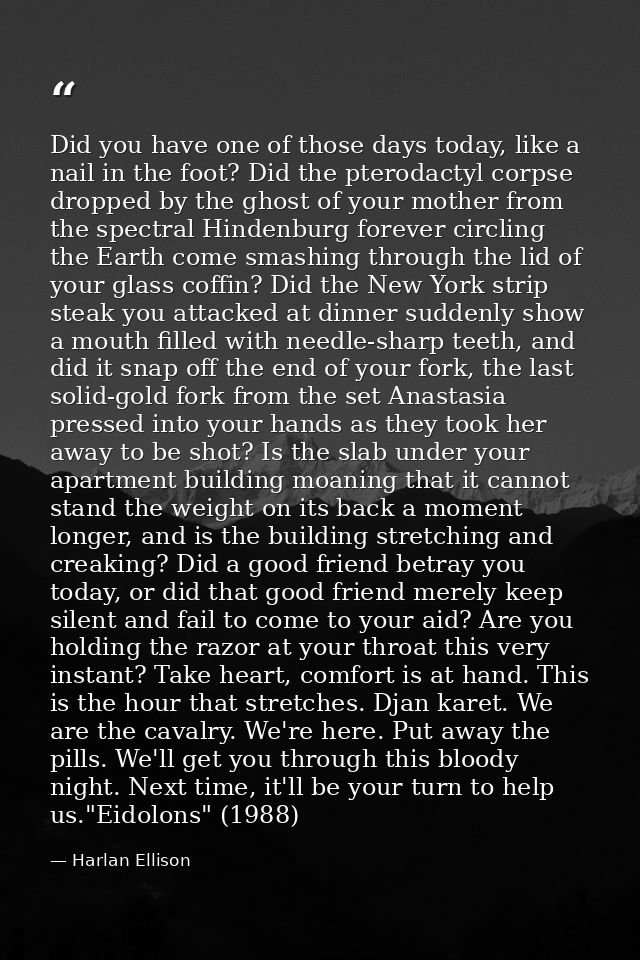 Did you have one of those days today, like a nail in the foot? Did the pterodactyl corpse dropped by the ghost of your m — Harlan Ellison